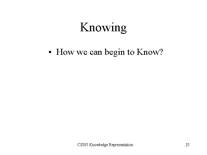 Knowing • How we can begin to Know? CS 585 Knowledge Representation 25 