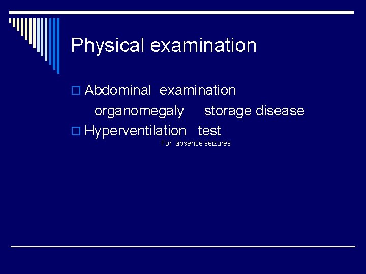 Physical examination o Abdominal examination organomegaly storage disease o Hyperventilation test For absence seizures