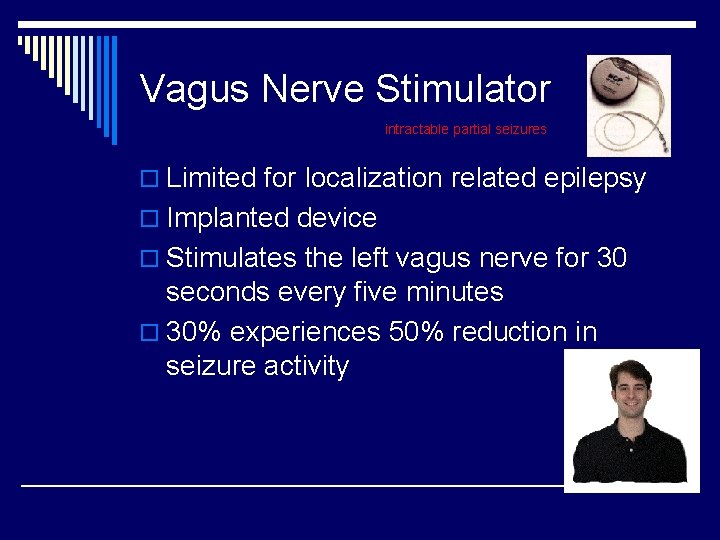 Vagus Nerve Stimulator intractable partial seizures o Limited for localization related epilepsy o Implanted