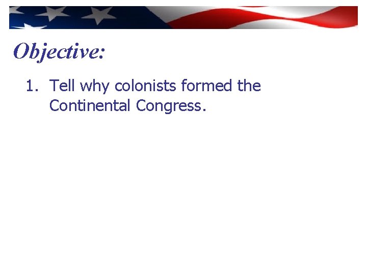 Objective: 1. Tell why colonists formed the Continental Congress. 