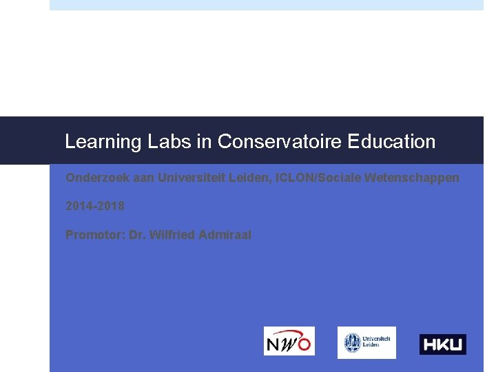 Learning Labs in Conservatoire Education Onderzoek aan Universiteit Leiden, ICLON/Sociale Wetenschappen 2014 -2018 Promotor: