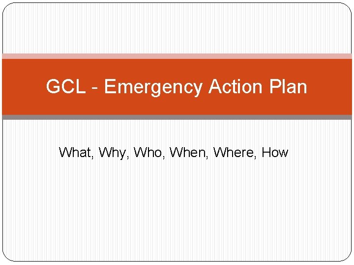 GCL - Emergency Action Plan What, Why, Who, When, Where, How 
