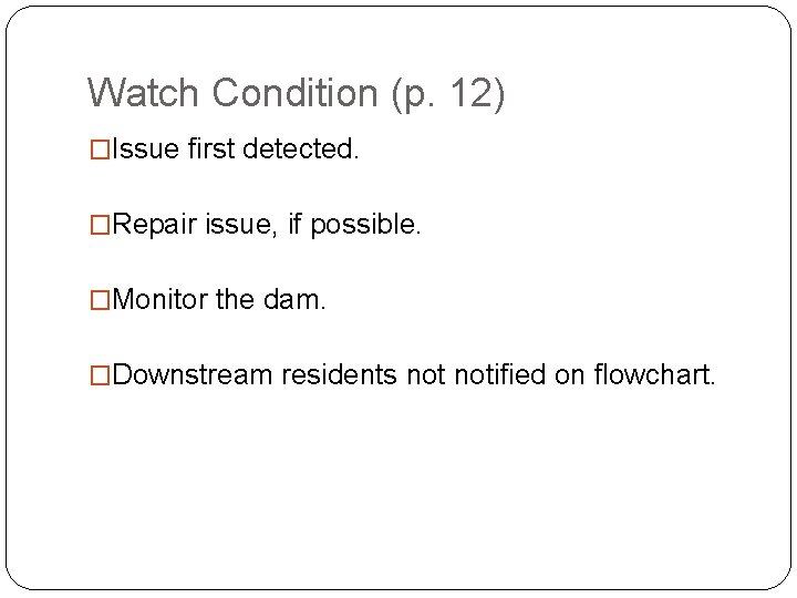 Watch Condition (p. 12) �Issue first detected. �Repair issue, if possible. �Monitor the dam.