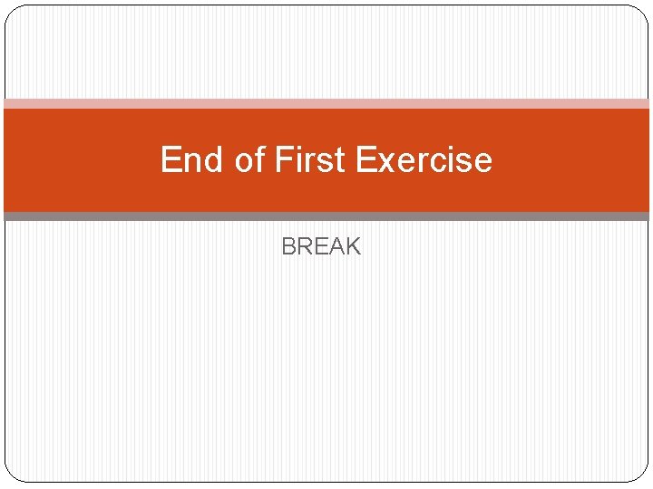 End of First Exercise BREAK 