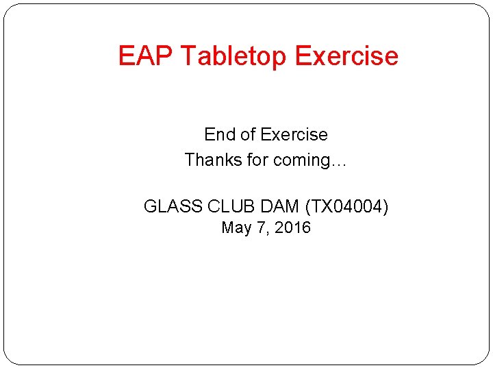EAP Tabletop Exercise End of Exercise Thanks for coming… GLASS CLUB DAM (TX 04004)