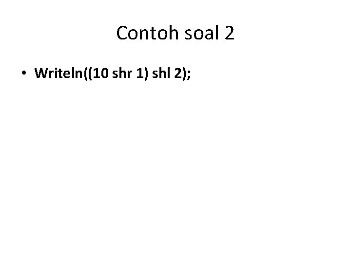 Contoh soal 2 • Writeln((10 shr 1) shl 2); 20 