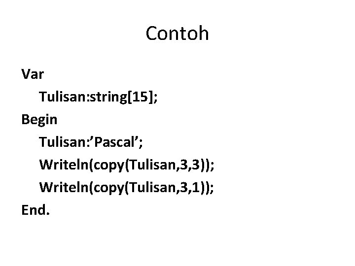 Contoh Var Tulisan: string[15]; Begin Tulisan: ’Pascal’; Writeln(copy(Tulisan, 3, 3)); Writeln(copy(Tulisan, 3, 1)); End.