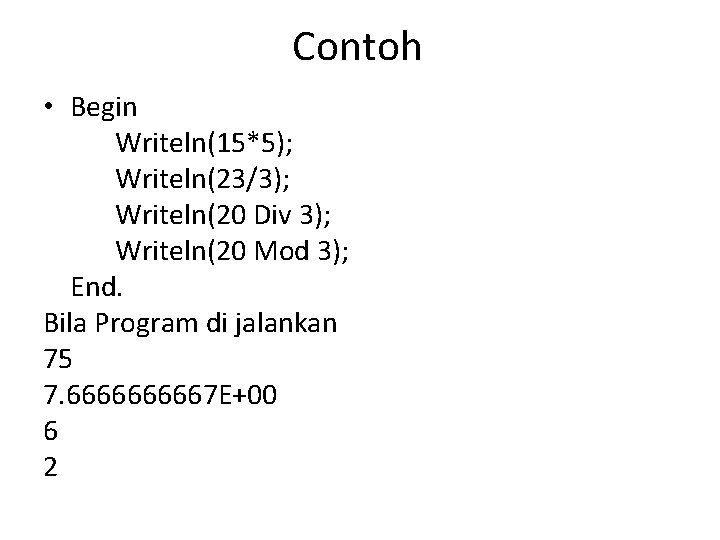 Contoh • Begin Writeln(15*5); Writeln(23/3); Writeln(20 Div 3); Writeln(20 Mod 3); End. Bila Program