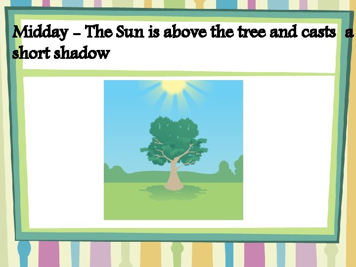 Midday - The Sun is above the tree and casts a short shadow 