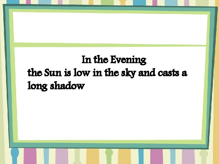 In the Evening the Sun is low in the sky and casts a long