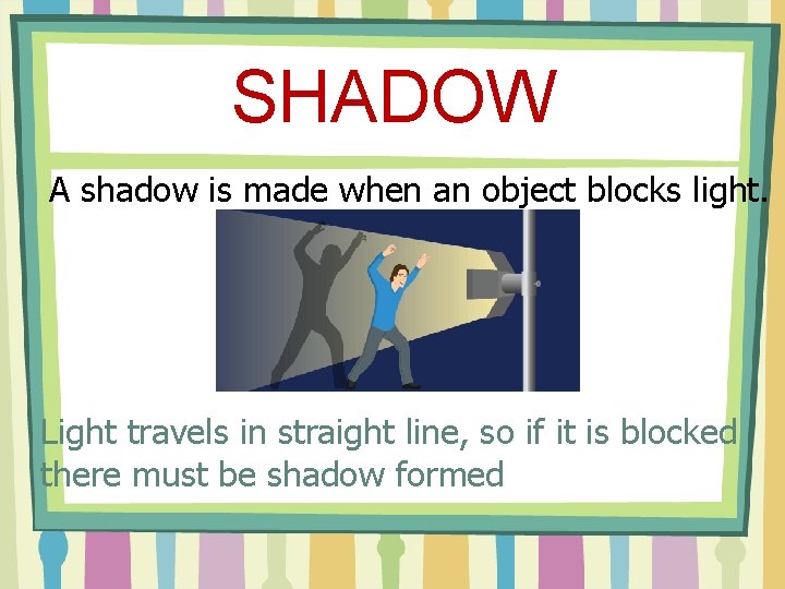 SHADOW A shadow is made when an object blocks light. Light travels in straight