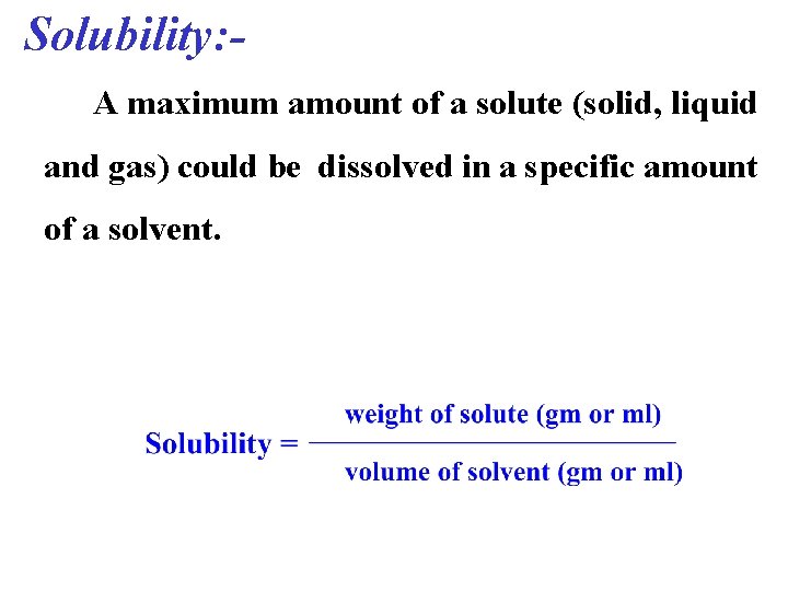 Solubility: A maximum amount of a solute (solid, liquid and gas) could be dissolved