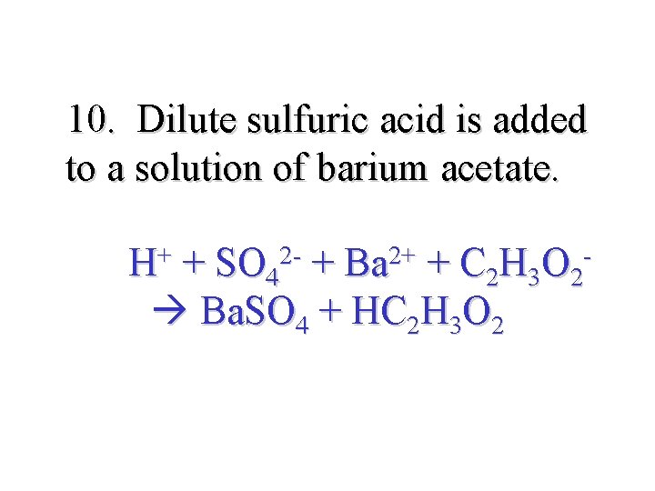 10. Dilute sulfuric acid is added to a solution of barium acetate. H+ +