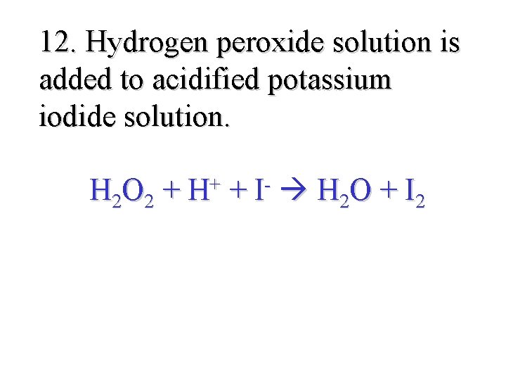 12. Hydrogen peroxide solution is added to acidified potassium iodide solution. H 2 O