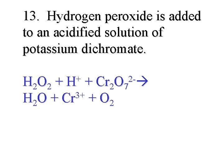 13. Hydrogen peroxide is added to an acidified solution of potassium dichromate. H 2