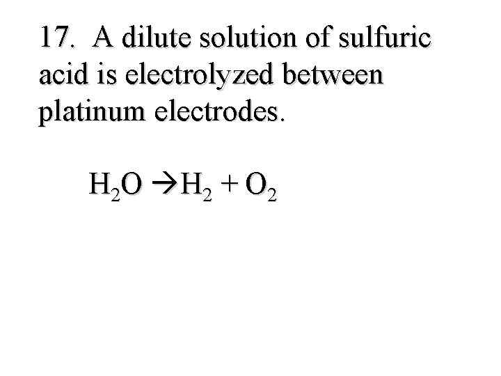 17. A dilute solution of sulfuric acid is electrolyzed between platinum electrodes. H 2