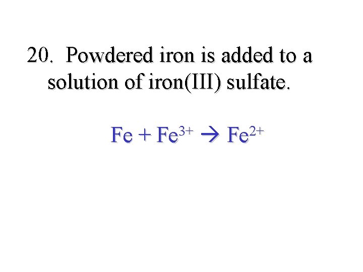 20. Powdered iron is added to a solution of iron(III) sulfate. Fe + Fe