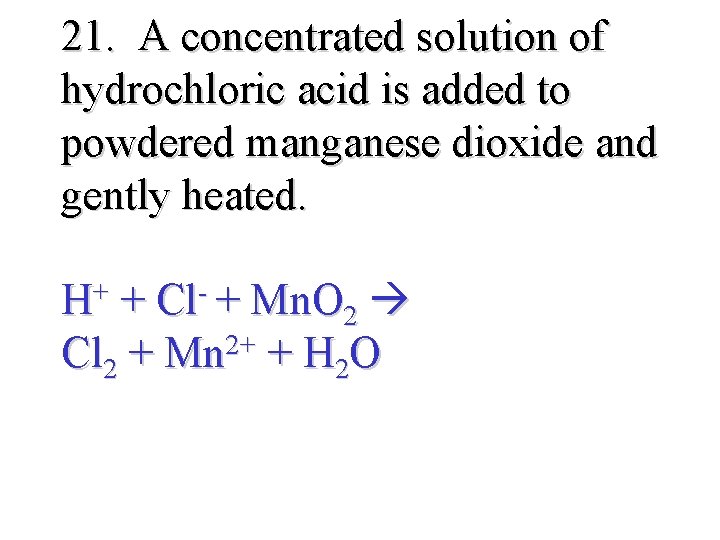 21. A concentrated solution of hydrochloric acid is added to powdered manganese dioxide and