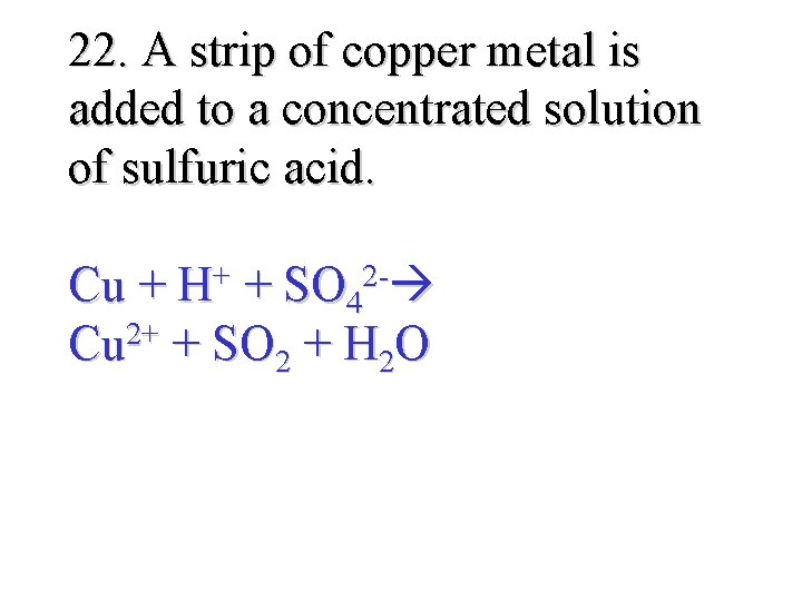 22. A strip of copper metal is added to a concentrated solution of sulfuric