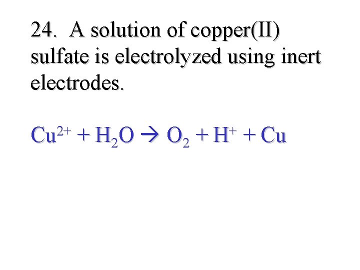 24. A solution of copper(II) sulfate is electrolyzed using inert electrodes. 2+ Cu +