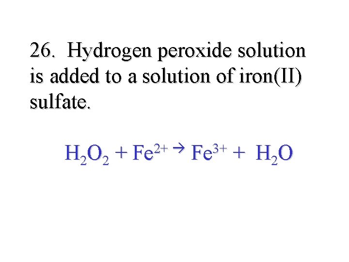 26. Hydrogen peroxide solution is added to a solution of iron(II) sulfate. H 2