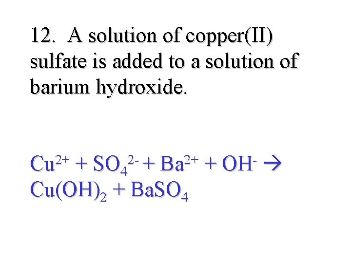 12. A solution of copper(II) sulfate is added to a solution of barium hydroxide.