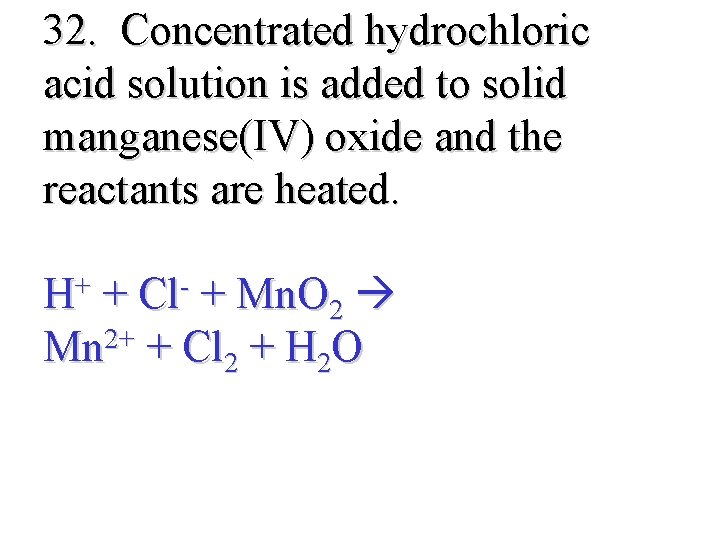 32. Concentrated hydrochloric acid solution is added to solid manganese(IV) oxide and the reactants