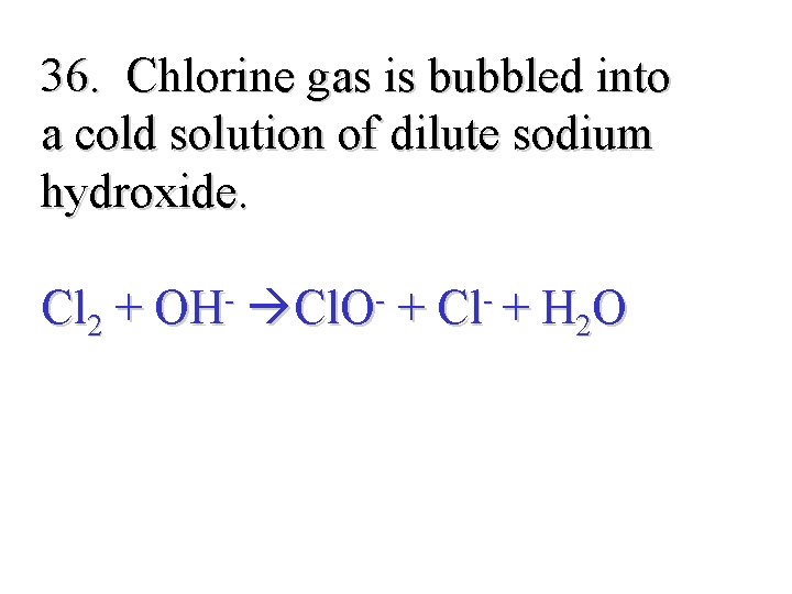 36. Chlorine gas is bubbled into a cold solution of dilute sodium hydroxide. Cl