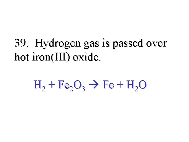 39. Hydrogen gas is passed over hot iron(III) oxide. H 2 + Fe 2