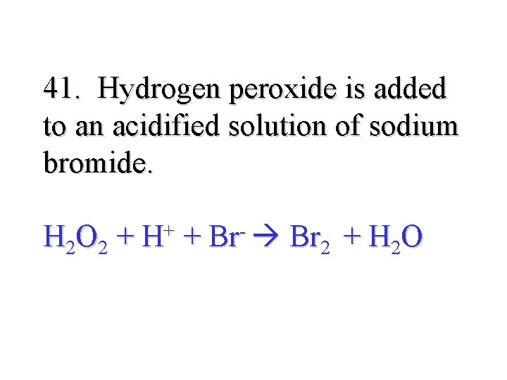 41. Hydrogen peroxide is added to an acidified solution of sodium bromide. H 2