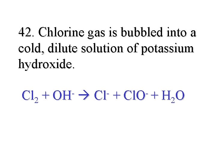 42. 42 Chlorine gas is bubbled into a cold, dilute solution of potassium hydroxide.
