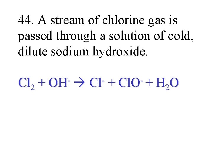 44. A stream of chlorine gas is passed through a solution of cold, dilute