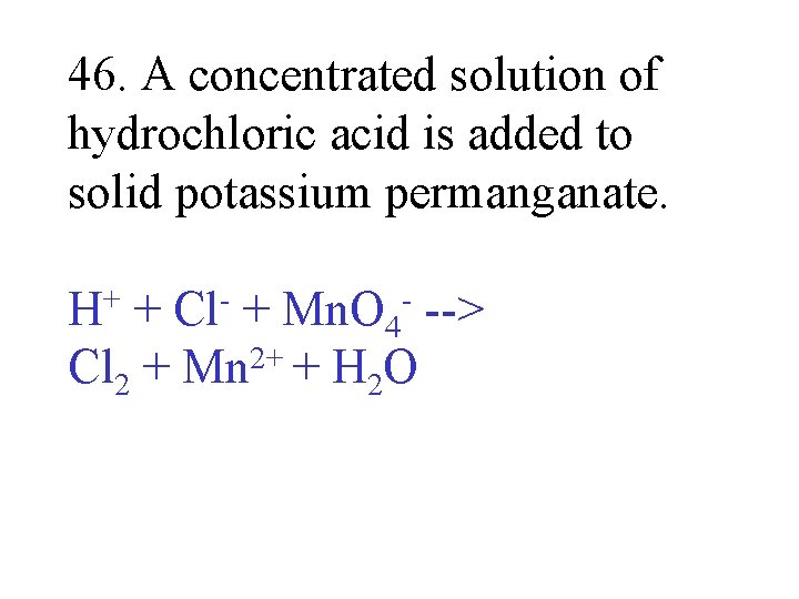 46. A concentrated solution of hydrochloric acid is added to solid potassium permanganate. +