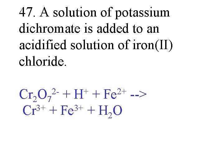 47. A solution of potassium dichromate is added to an acidified solution of iron(II)