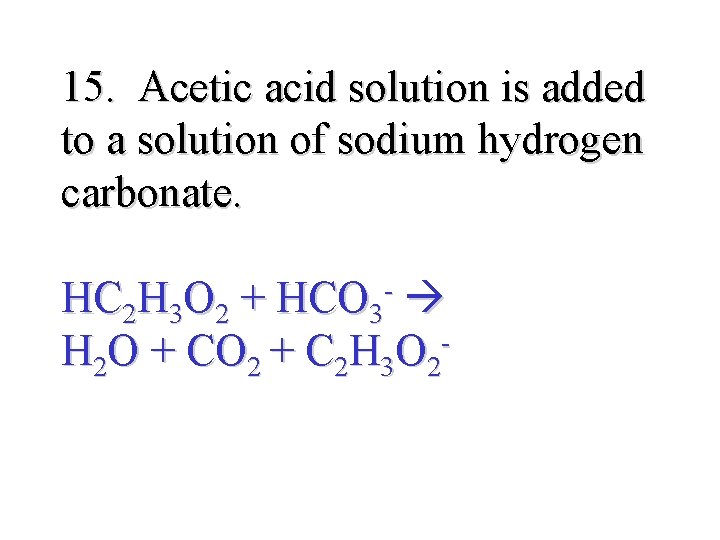 15. Acetic acid solution is added to a solution of sodium hydrogen carbonate. HC