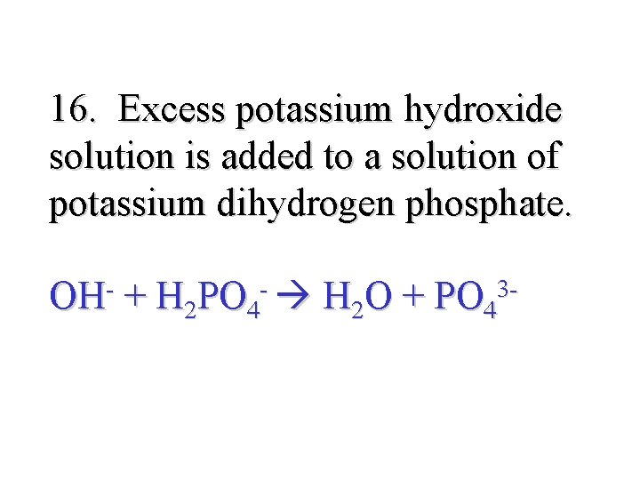 16. Excess potassium hydroxide solution is added to a solution of potassium dihydrogen phosphate.