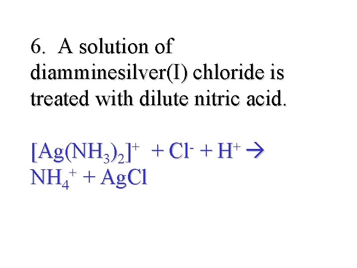 6. A solution of diamminesilver(I) chloride is treated with dilute nitric acid. [Ag(NH 3)2]+