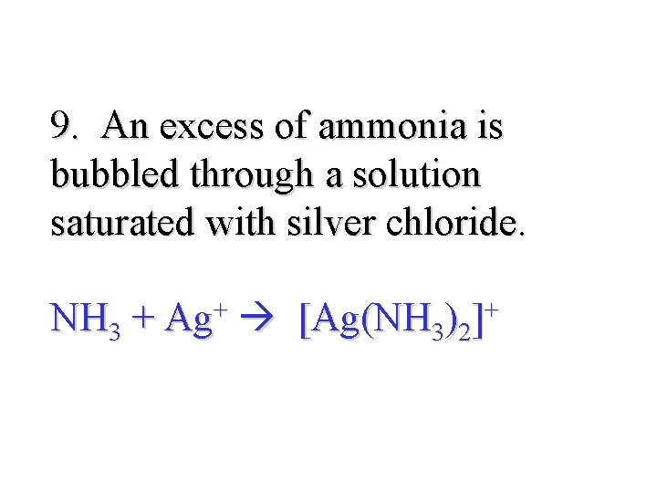 9. An excess of ammonia is bubbled through a solution saturated with silver chloride.