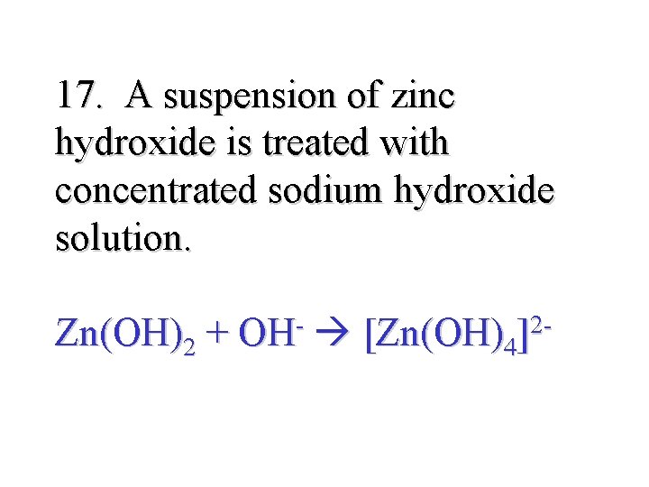 17. A suspension of zinc hydroxide is treated with concentrated sodium hydroxide solution. Zn(OH)2