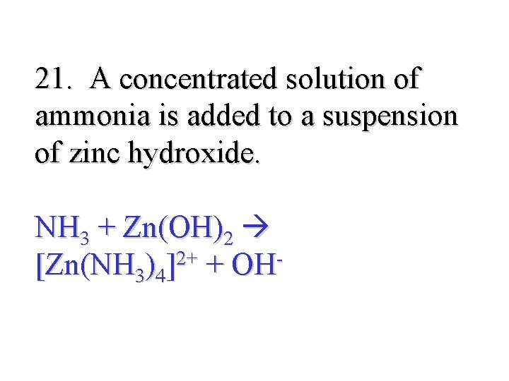 21. A concentrated solution of ammonia is added to a suspension of zinc hydroxide.