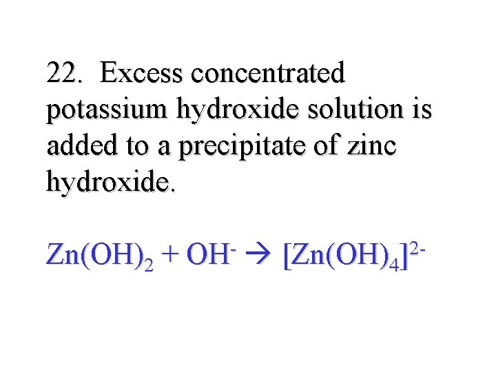 22. Excess concentrated potassium hydroxide solution is added to a precipitate of zinc hydroxide.