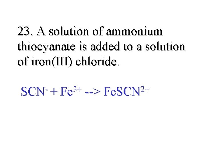 23. A solution of ammonium thiocyanate is added to a solution of iron(III) chloride.