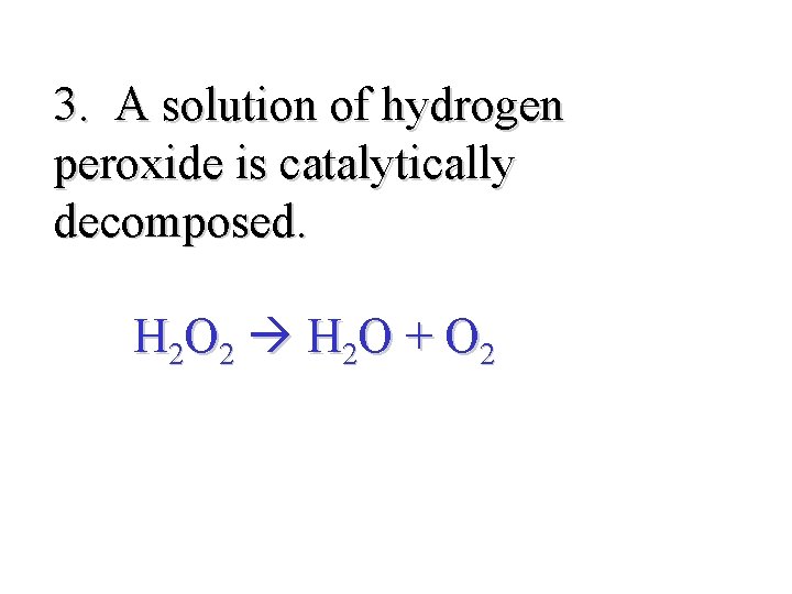 3. A solution of hydrogen peroxide is catalytically decomposed. H 2 O 2 H