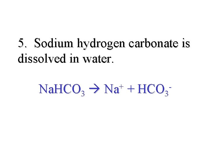 5. Sodium hydrogen carbonate is dissolved in water. Na. HCO 3 + Na +