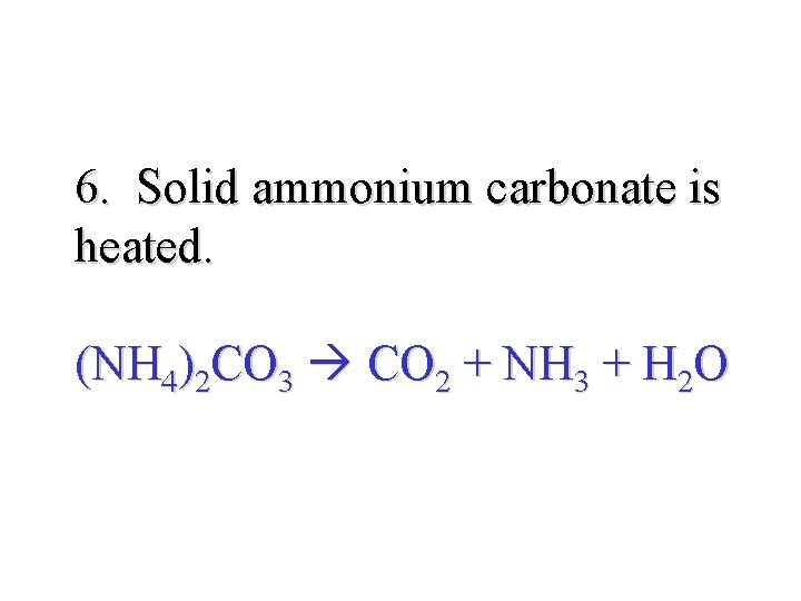 6. Solid ammonium carbonate is heated. (NH 4)2 CO 3 CO 2 + NH