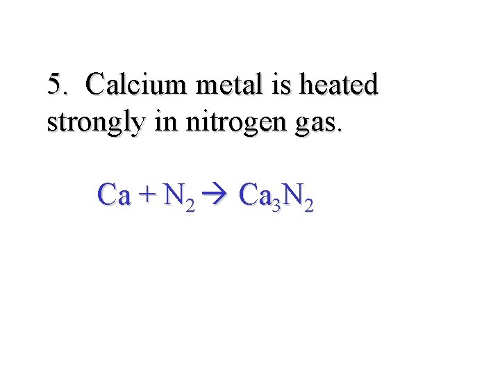 5. Calcium metal is heated strongly in nitrogen gas. Ca + N 2 Ca