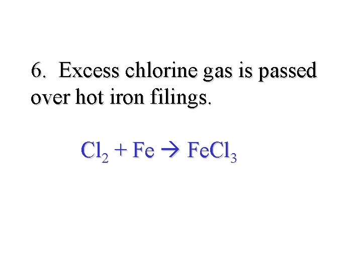 6. Excess chlorine gas is passed over hot iron filings. Cl 2 + Fe