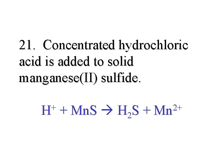 21. Concentrated hydrochloric acid is added to solid manganese(II) sulfide. H+ + Mn. S