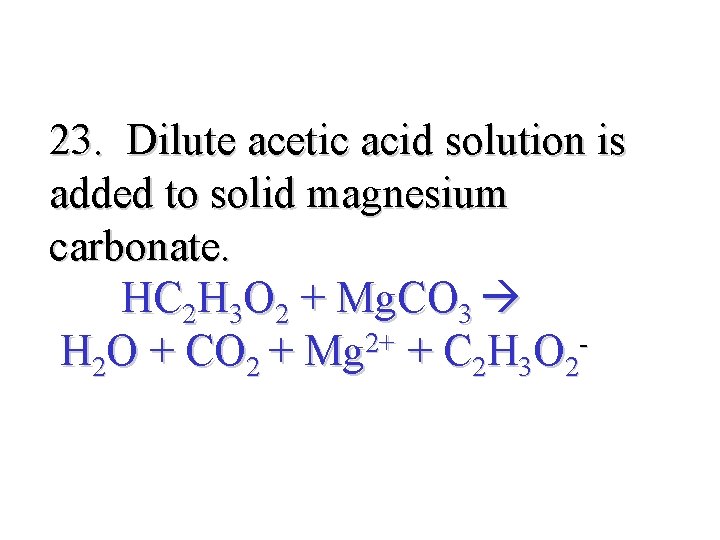 23. Dilute acetic acid solution is added to solid magnesium carbonate. HC 2 H