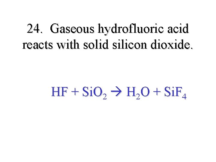 24. Gaseous hydrofluoric acid reacts with solid silicon dioxide. HF + Si. O 2